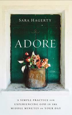 Adore: A Simple Practice for Experiencing God in the Middle Minutes of Your Day by Sara Hagerty