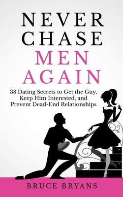 Never Chase Men Again: 38 Dating Secrets To Get The Guy, Keep Him Interested, And Prevent Dead-End Relationships by Bruce Bryans