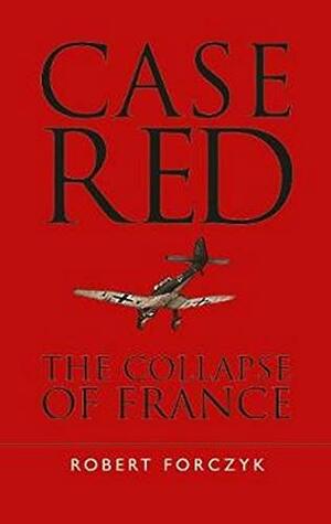 Case Red: The Collapse of France by Robert Forczyk