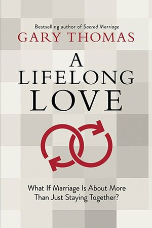 A Lifelong Love: What If Marriage Is about More Than Just Staying Together? by Gary L. Thomas