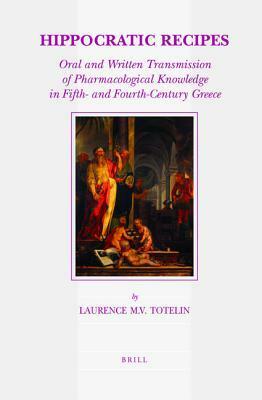 Hippocratic Recipes: Oral and Written Transmission of Pharmacological Knowledge in Fifth- And Fourth-Century Greece by Laurence Totelin