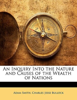 An Inquiry Into the Nature and Causes of the Wealth of Nations by Charles Jesse Bullock, Adam Smith