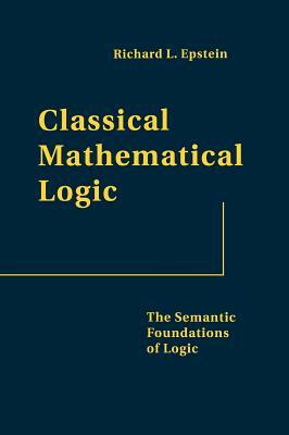 Classical Mathematical Logic: The Semantic Foundations of Logic by Richard L. Epstein