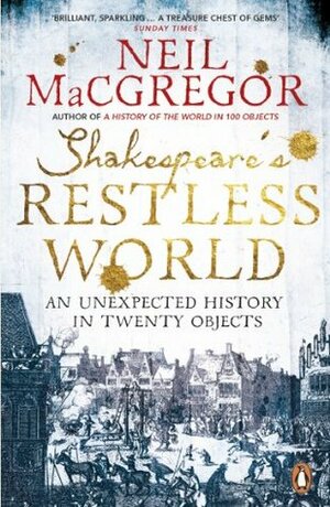 Shakespeare's Restless World: An Unexpected History in Twenty Objects by Neil MacGregor
