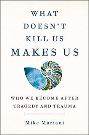 What Doesn't Kill Us Makes Us: Who We Become After Tragedy and Trauma by Mike Mariani