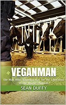 Veganman: the Man Who Started a War for the Liberation of the World's Animals by Seán Duffy