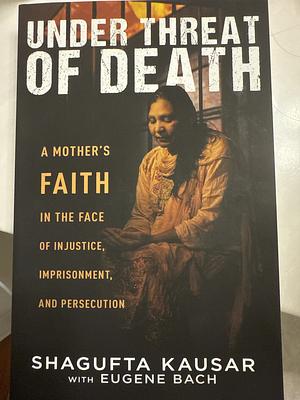 Under Threat of Death: A Mother's Faith in the Face of Injustice, Imprisonment, and Persecution by Shagufta Kausar