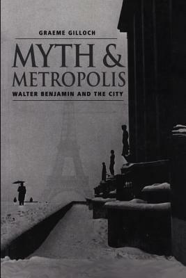 Myth and Metropolis: Walter Benjamin and the City by Graeme Gilloch