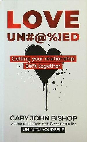 Love Unfu*ked: Getting Your Relationship Sh!t Together by Gary John Bishop