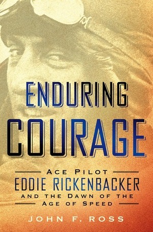 Enduring Courage: Ace Pilot Eddie Rickenbacker and the Dawn of the Age of Speed by John F. Ross