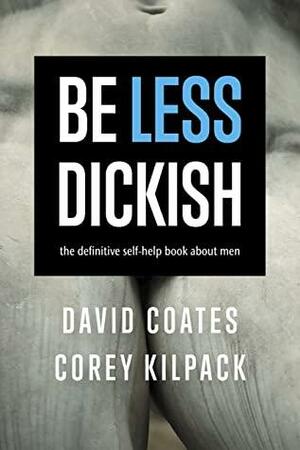 Be Less Dickish: The Definitive Self-Help Book About Men by Corey Kilpack, David Coates