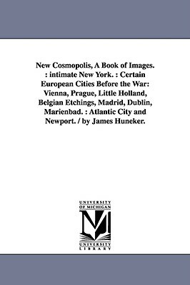 New Cosmopolis, A Book of Images.: intimate New York.: Certain European Cities Before the War: Vienna, Prague, Little Holland, Belgian Etchings, Madri by James Huneker
