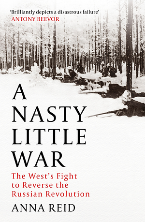 A Nasty Little War: The West's Fight to Reverse the Russian Revolution by Anna Reid