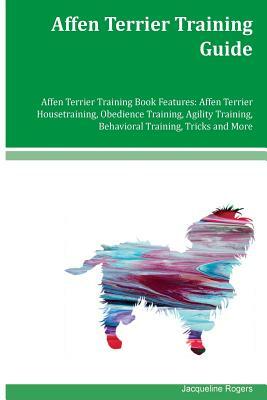 Affen Terrier Training Guide Affen Terrier Training Book Features: Affen Terrier Housetraining, Obedience Training, Agility Training, Behavioral Train by Jacqueline Rogers
