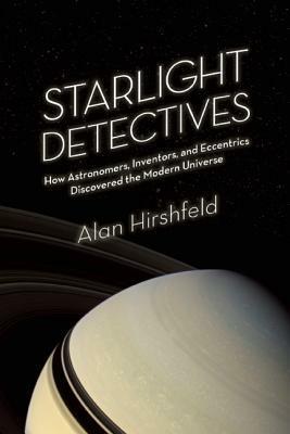 Starlight Detectives: How Astronomers, Inventors, and Eccentrics Discovered the Modern Universe by Alan W. Hirshfeld