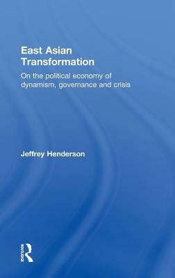 East Asian Transformation: On the Political Economy of Dynamism, Governance and Crisis by Jeffrey Henderson