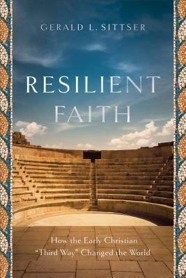 Resilient Faith: How the Early Christian "third Way" Changed the World by Gerald L. Sittser