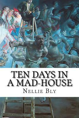 Ten Days in a Mad-House: Nellie Bly's Experience on Blackwell's Island. Feigning Insanity in Order to Reveal Asylum Horrors by Nellie Bly