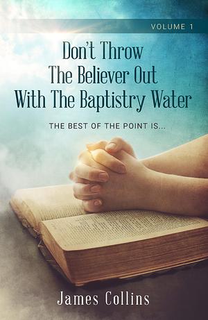 Don't Throw the Believer Out with the Baptistry Water: The Best of The Point Is... Volume 1 by James Collins, James Collins