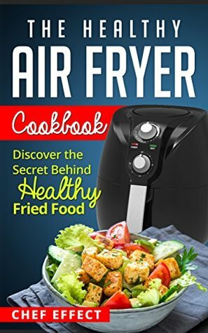 The Healthy Air Fryer Cookbook: Discover the Secret Behind Healthy Fried Food by Chef Effect