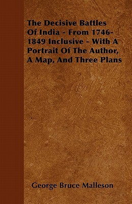 The Decisive Battles Of India - From 1746-1849 Inclusive - With A Portrait Of The Author, A Map, And Three Plans by George Bruce Malleson