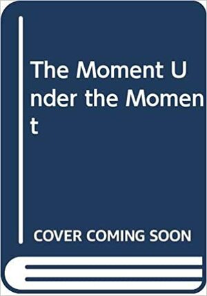 The Moment Under the Moment: Stories, a Libretto, Essays, and Sketches by Russell Hoban