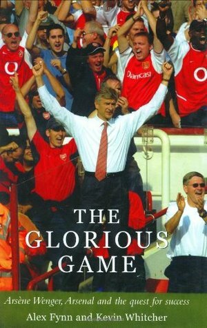 The Glorious Game: Arsene Wenger, Arsenal and the Quest for Success by Alex Flynn, Alex Fynn, Kevin Whitcher