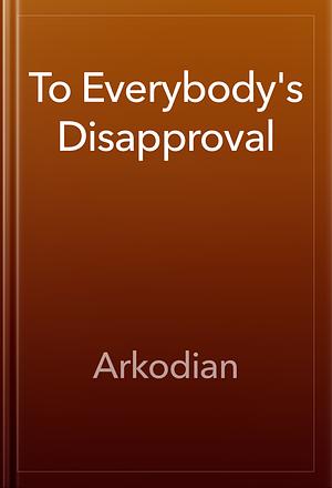 To Everybody's Disapproval by Arkodian