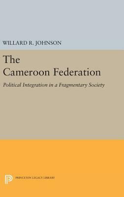 The Cameroon Federation: Political Integration in a Fragmentary Society by Willard R. Johnson