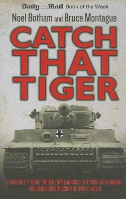 Catch That Tiger: Churchill's Secret Order That Launched the Most Astounding and Dangerous Mission of World War II by Noel Botham, Bruce Montague