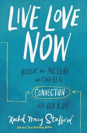 Live Love Now: Relieve the Pressure and Find Real Connection with Our Kids by Rachel Macy Stafford
