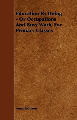 Education by Doing - Or Occupations and Busy Work, for Primary Classes by Anna Johnson
