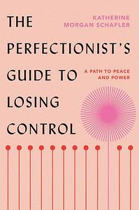 The Perfectionist's Guide to Losing Control: A Path to Peace and Power by Katherine Morgan Schafler