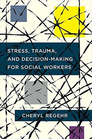 Stress, Trauma, and Decision-Making for Social Workers by Cheryl Regehr