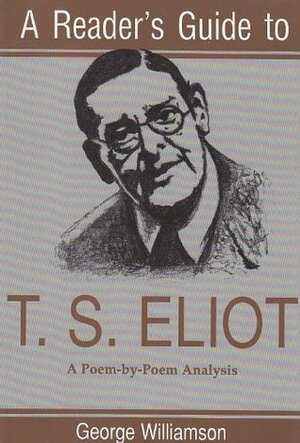 A Reader's Guide to T. S. Eliot: A Poem-By-Poem Analysis by George S. Williamson