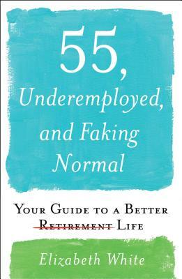 55, Underemployed, and Faking Normal: Your Guide to a Better Life by Elizabeth White