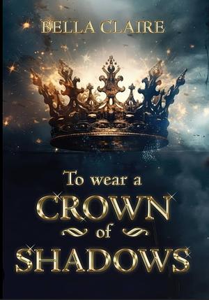 To Wear A Crown Of Shadows by Bella Claire