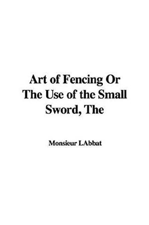 The Art of Fencing or the Use of the Small Sword by Monsieur L'Abbat