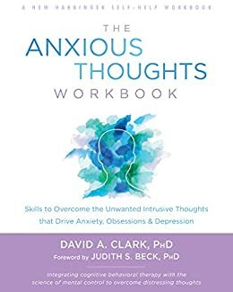 The Anxious Thoughts Workbook: Skills to Overcome the Unwanted Intrusive Thoughts that Drive Anxiety, Obsessions, and Depression by David A. Clark, Judith S. Beck