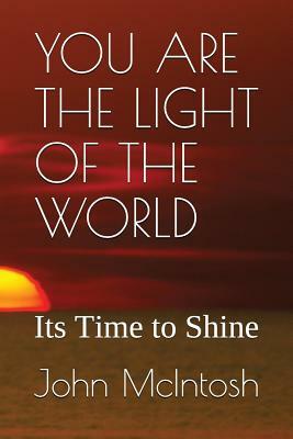 You Are the Light of the World: Its Time to Shine by John McIntosh