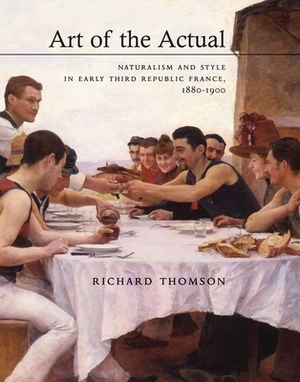 Art of the Actual: Naturalism and Style in Early Third Republic France, 1880-1900 by Richard Thomson