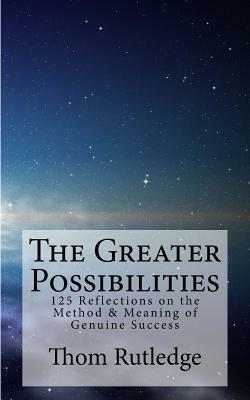 The Greater Possibilities: Reflections of the Method & Meaning of Genuine Success by Thom Rutledge