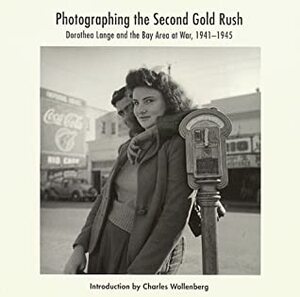 Photographing the Second Gold Rush: Dorothea Lange and the Bay Area at War 1941-1945 by Dorothea Lange