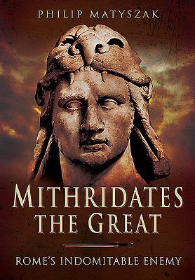 Mithridates the Great: Rome's Indomitable Enemy by Philip Matyszak