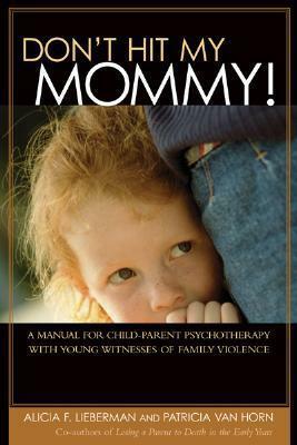 Don't Hit My Mommy!: A Manual for Child-Parent Psychotherapy with Young Witnesses of Family Violence by Alicia F. Lieberman