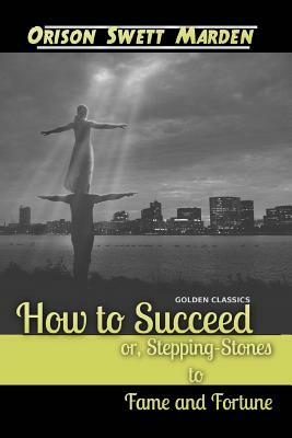 How to Succeed or, Stepping-Stones to Fame and Fortune by Orison Swett Marden