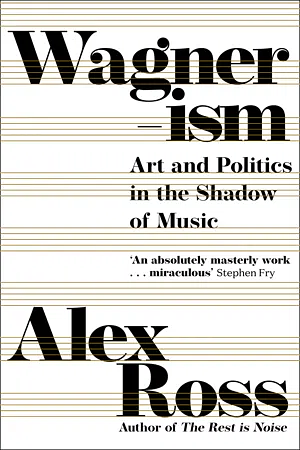 Wagnerism: Art and Politics in the Shadow of Music by Alex Ross