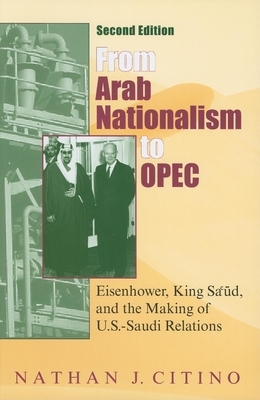 From Arab Nationalism to Opec, Second Edition: Eisenhower, King Sa'ud, and the Making of U.S.-Saudi Relations by Nathan J. Citino