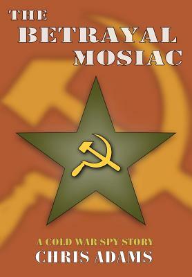 The Betrayal Mosaic: A Cold War Spy Story by Chris Adams