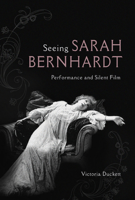 Seeing Sarah Bernhardt: Performance and Silent Film by Victoria Duckett